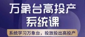 万象台高投产系统课，万象台底层逻辑解析，用多计划、多工具配合，投出高投产|淘骐网赚资源库