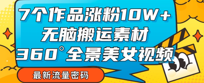 7个作品涨粉10W+,无脑搬运素材,全景美女视频爆款玩法分享【揭秘】|淘骐网赚资源库