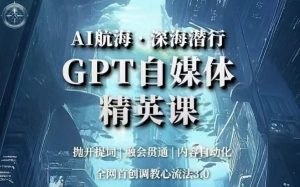 AI航海·深海潜行,GPT自媒体精英课,全网首创调教心流法3.0|淘骐网赚资源库