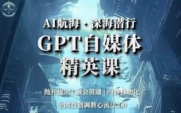 AI航海·深海潜行,GPT自媒体精英课,全网首创调教心流法3.0|淘骐网赚资源库