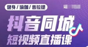 健身行业抖音同城短视频直播课,通过抖音低成本获客提升业绩,门店标准化流程承接流量|淘骐网赚资源库