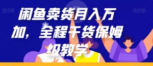 闲鱼卖货月入万加，全程干货保姆级教学【揭秘】|淘骐网赚资源库