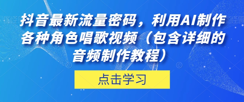 抖音最新流量密码,利用AI制作各种角色唱歌视频(包含详细的音频制作教程)【揭秘】|淘骐网赚资源库