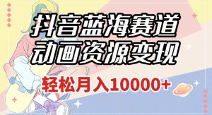抖音蓝海赛道，动画资源变现，做的人少，轻松月入1w+（附1027G素材）【揭秘】|淘骐网赚资源库