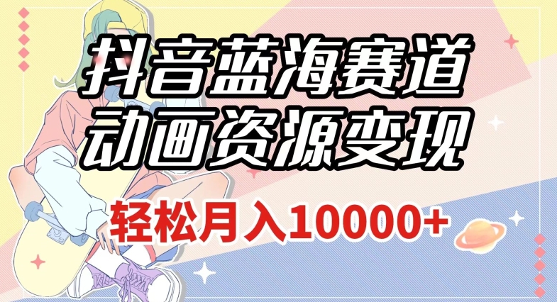 抖音蓝海赛道,动画资源变现,做的人少,轻松月入1w+(附1027G素材)【揭秘】|淘骐网赚资源库