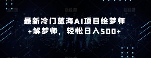 最新冷门蓝海AI项目绘梦师+解梦师，轻松日入500+【揭秘】|淘骐网赚资源库