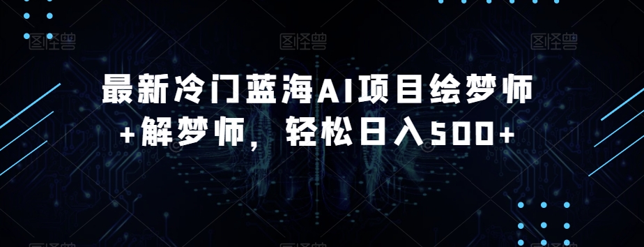 最新冷门蓝海AI项目绘梦师+解梦师,轻松日入500+【揭秘】|淘骐网赚资源库