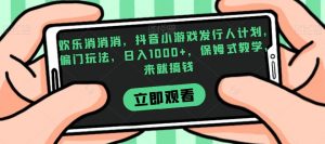 欢乐消消消，抖音小游戏发行人计划，偏门玩法，日入1000+，保姆式教学，来就搞钱|淘骐网赚资源库