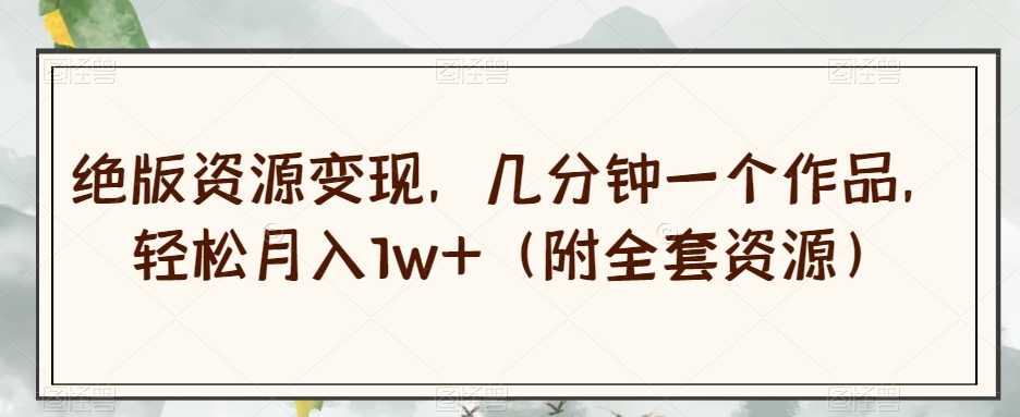 绝版资源变现，几分钟一个作品，轻松月入1w+（附全套资源）【揭秘】|淘骐网赚资源库