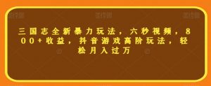 三国志全新暴力玩法，六秒视频，800+收益，抖音游戏高阶玩法，轻松月入过万【揭秘】|淘骐网赚资源库