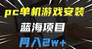 pc单机游戏安装包，蓝海项目，操作简单，小白可直接上手，月入2w【揭秘】|第一资源库