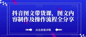 抖音图文带货课,图文内容制作及操作流程全分享|淘骐网赚资源库
