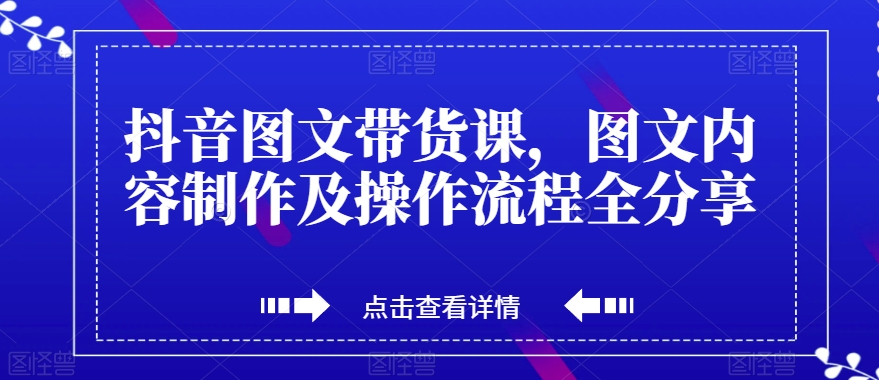 抖音图文带货课,图文内容制作及操作流程全分享|淘骐网赚资源库