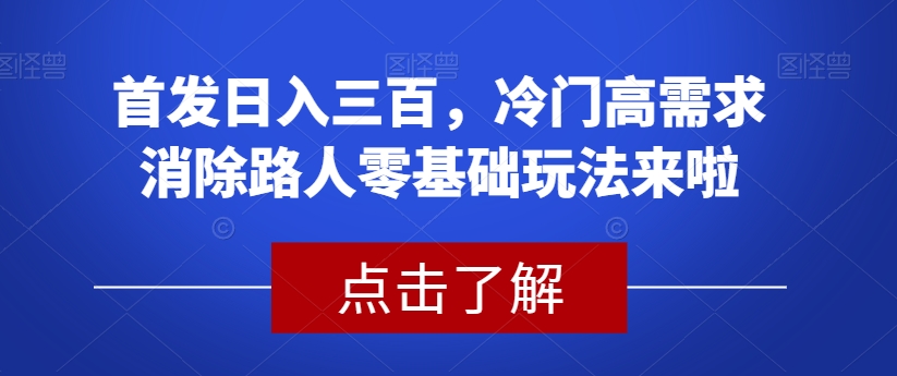 首发日入三百,冷门高需求消除路人零基础玩法来啦【揭秘】|淘骐网赚资源库