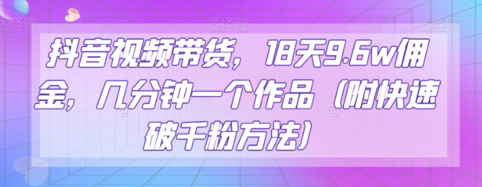 抖音视频带货,18天9.6w佣金,几分钟一个作品(附快速破千粉方法)【揭秘】|淘骐网赚资源库