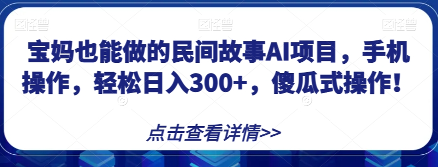 宝妈也能做的民间故事AI项目,手机操作,轻松日入300+,傻瓜式操作!【揭秘】|淘骐网赚资源库