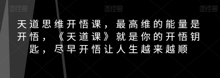 天道思维开悟课,最高维的能量是开悟,《天道课》就是你的开悟钥匙,尽早开悟让人生越来越顺|淘骐网赚资源库