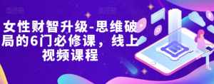 女性财智升级-思维破局的6门必修课,线上视频课程|淘骐网赚资源库