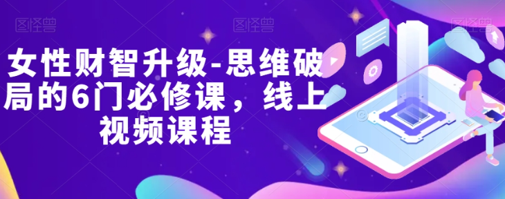 女性财智升级-思维破局的6门必修课,线上视频课程|淘骐网赚资源库