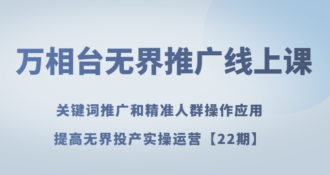 万相台无界推广线上课关键词推广和精准人群操作应用,提高无界投产实操运营【22期】|淘骐网赚资源库