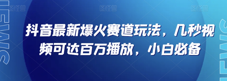 抖音最新爆火赛道玩法，几秒视频可达百万播放，小白必备（附素材）【揭秘】|淘骐网赚资源库