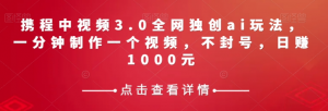 携程中视频3.0全网独创ai玩法，一分钟制作一个视频，不封号，日赚1000元【揭秘】|淘骐网赚资源库
