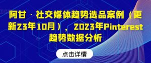 阿甘·社交媒体趋势选品案例（更新23年10月），2023年Pinterest趋势数据分析|淘骐网赚资源库