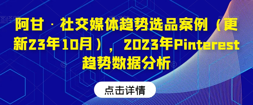 阿甘·社交媒体趋势选品案例(更新23年10月),2023年Pinterest趋势数据分析|淘骐网赚资源库