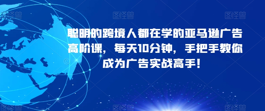 聪明的跨境人都在学的亚马逊广告高阶课,每天10分钟,手把手教你成为广告实战高手!|淘骐网赚资源库