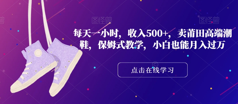 每天一小时,收入500+,卖莆田高端潮鞋,保姆式教学,小白也能月入过万【揭秘】|淘骐网赚资源库