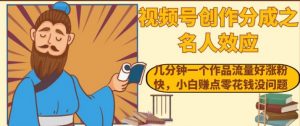 视频号创作分成之名人效应,几分钟一个作品流量好涨粉快,小白赚点零花钱没问题【揭秘】|淘骐网赚资源库