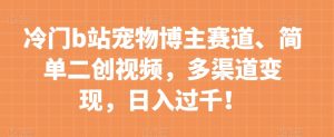 冷门b站宠物博主赛道，简单二创视频，多渠道变现，日入过千！【揭秘】|淘骐网赚资源库