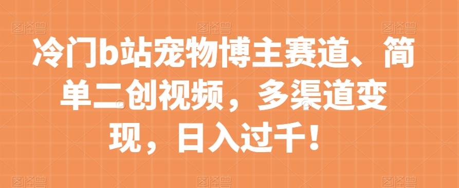 冷门b站宠物博主赛道,简单二创视频,多渠道变现,日入过千!【揭秘】|淘骐网赚资源库