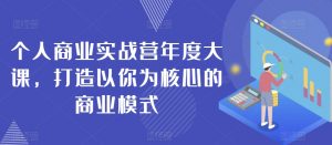 个人商业实战营年度大课，打造以你为核心的商业模式|淘骐网赚资源库