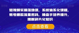 短视频实操落地课，系统体系化课程，账号爆款流量密码，操盘手培养提升，摆脱碎片化知识|淘骐网赚资源库