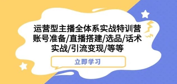 运营型主播全体系实战特训营,账号准备/直播搭建/选品/话术实战/引流变现/等等|淘骐网赚资源库