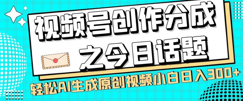视频号创作分成之今日话题，两种方法，轻松AI生成原创视频，小白日入300+|淘骐网赚资源库