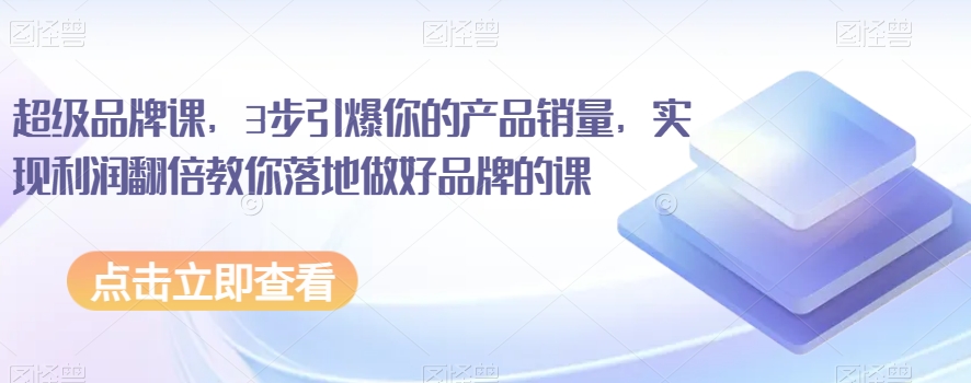 超级品牌课,3步引爆你的产品销量,实现利润翻倍教你落地做好品牌的课|淘骐网赚资源库