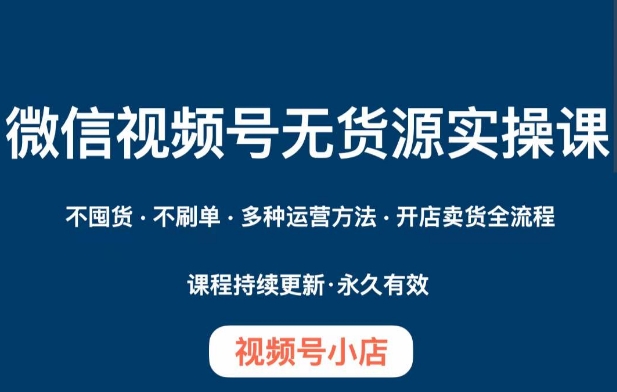 微信视频号小店无货源实操课程,不囤货·不刷单·多种运营方法·开店卖货全流程|淘骐网赚资源库