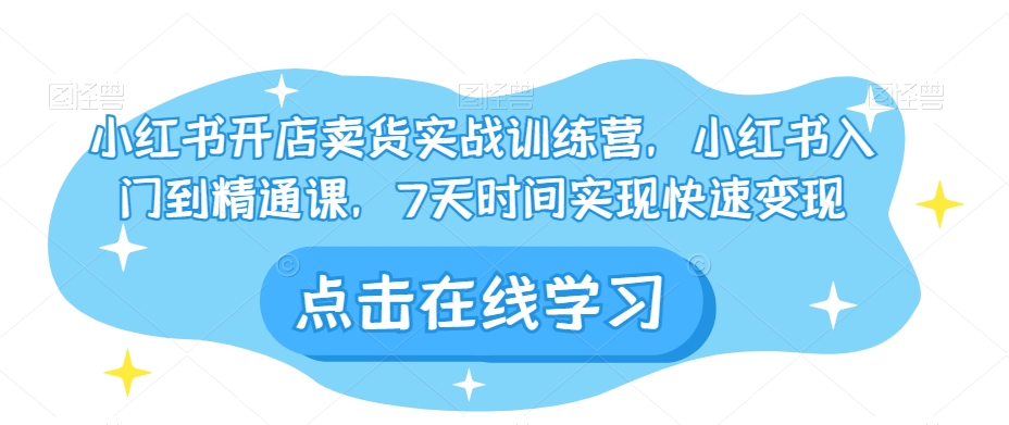 小红书开店卖货实战训练营,小红书入门到精通课,7天时间实现快速变现|淘骐网赚资源库
