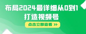 布局2024最详细从0到1打造视频号【揭秘】|淘骐网赚资源库