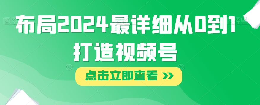 布局2024最详细从0到1打造视频号【揭秘】|淘骐网赚资源库
