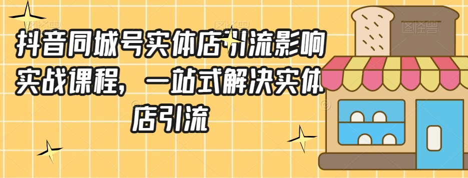 抖音同城号实体店引流营销实战课程,一站式解决实体店引流|淘骐网赚资源库