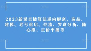 2023新课直播算法逆向解密,选品、建模、老号重启、控流、罗盘分析、随心推、正价平播等|淘骐网赚资源库