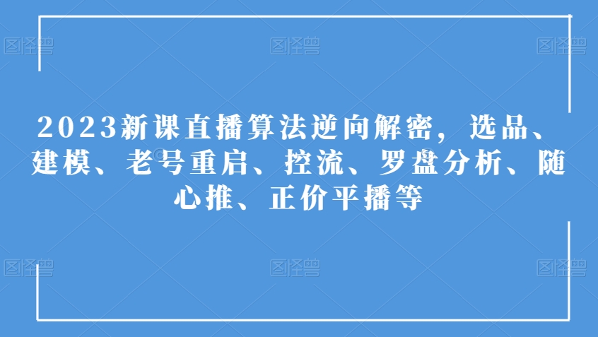 2023新课直播算法逆向解密,选品、建模、老号重启、控流、罗盘分析、随心推、正价平播等|淘骐网赚资源库