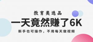 一天竟然赚了6000多,教育类选品,新手也可操作,更不用每天做短视频【揭秘】|淘骐网赚资源库