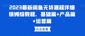 2023最新闲鱼无货源超详细保姆级教程，基础篇+产品篇+运营篇|淘骐网赚资源库
