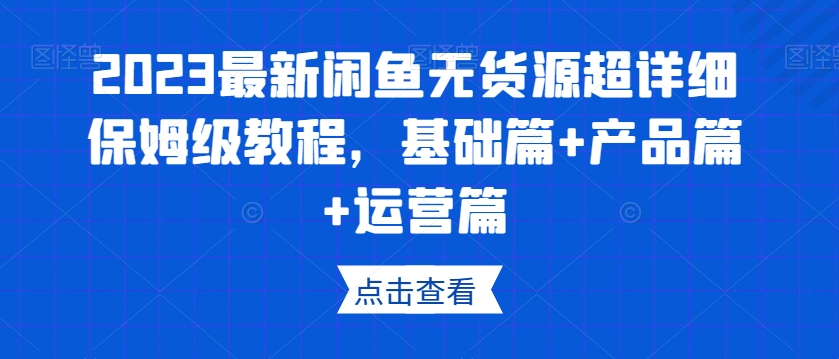 2023最新闲鱼无货源超详细保姆级教程，基础篇+产品篇+运营篇|淘骐网赚资源库