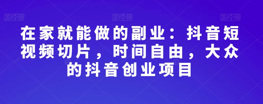 在家就能做的副业:抖音短视频切片,时间自由,大众的抖音创业项目|淘骐网赚资源库