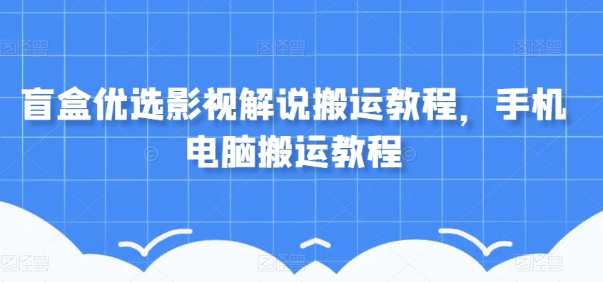 盲盒优选影视解说搬运教程，手机电脑搬运教程|淘骐网赚资源库